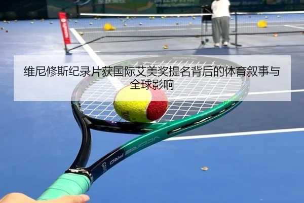 维尼修斯纪录片获国际艾美奖提名背后的体育叙事与全球影响 - bet365