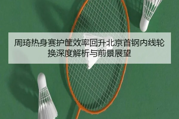 周琦热身赛护筐效率回升北京首钢内线轮换深度解析与前景展望（bet365 live stream）