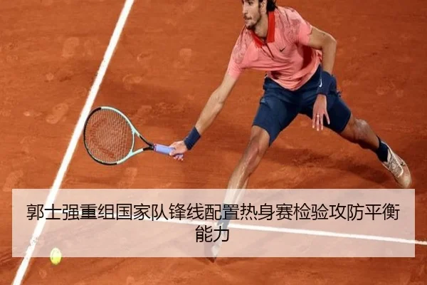 郭士强重组国家队锋线配置热身赛检验攻防平衡能力 - bet365